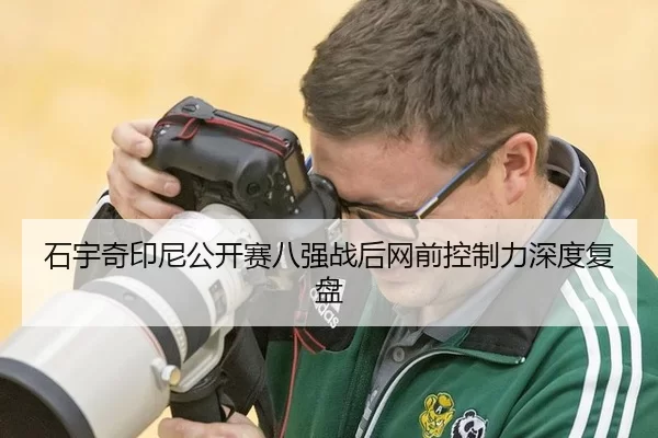 石宇奇印尼公开赛八强战后网前控制力深度复盘